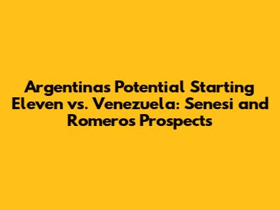 Argentina's Potential Starting Eleven vs. Venezuela: Senesi and Romero's Prospects