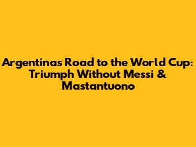 Argentina's Road to the World Cup: Triumph Without Messi & Mastantuono