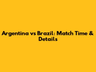 Argentina vs Brazil: Match Time & Details