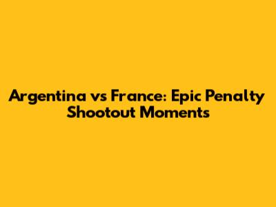 Argentina vs France: Epic Penalty Shootout Moments