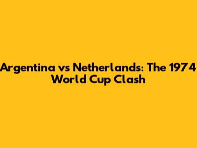 Argentina vs Netherlands: The 1974 World Cup Clash