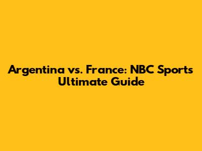 Argentina vs. France: NBC Sports' Ultimate Guide