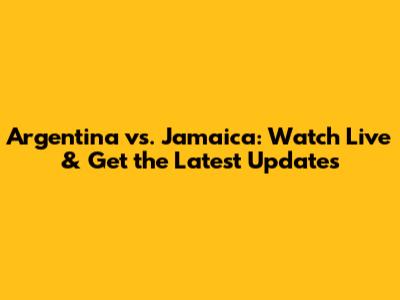 Argentina vs. Jamaica: Watch Live & Get the Latest Updates