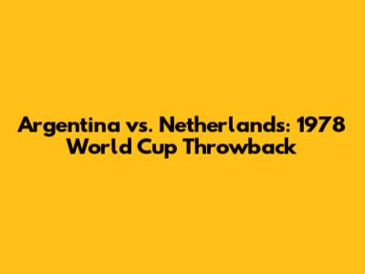 Argentina vs. Netherlands: 1978 World Cup Throwback