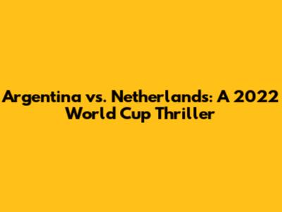 Argentina vs. Netherlands: A 2022 World Cup Thriller