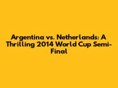 Argentina vs. Netherlands: A Thrilling 2014 World Cup Semi-Final