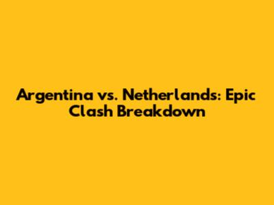 Argentina vs. Netherlands: Epic Clash Breakdown