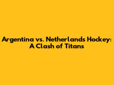 Argentina vs. Netherlands Hockey: A Clash of Titans