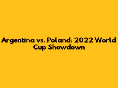 Argentina vs. Poland: 2022 World Cup Showdown