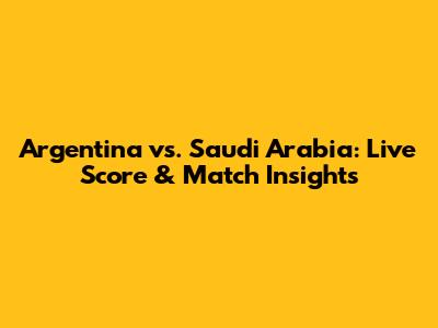 Argentina vs. Saudi Arabia: Live Score & Match Insights