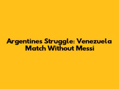 Argentine's Struggle: Venezuela Match Without Messi