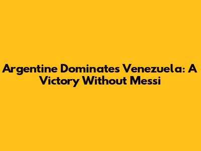 Argentine Dominates Venezuela: A Victory Without Messi