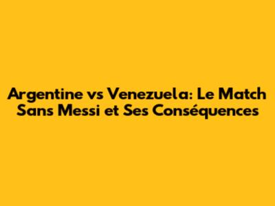 Argentine vs Venezuela: Le Match Sans Messi et Ses Conséquences