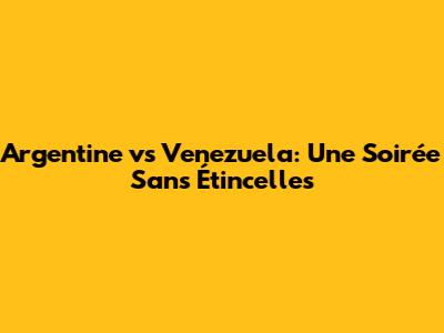 Argentine vs Venezuela: Une Soirée Sans Étincelles