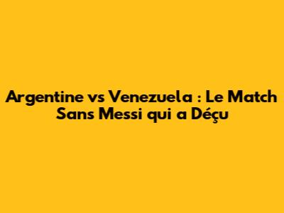 Argentine vs Venezuela : Le Match Sans Messi qui a Déçu