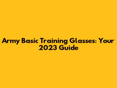 Army Basic Training Glasses: Your 2023 Guide