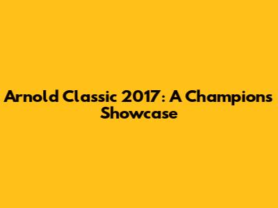 Arnold Classic 2017: A Champion's Showcase