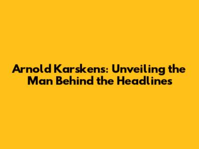 Arnold Karskens: Unveiling the Man Behind the Headlines