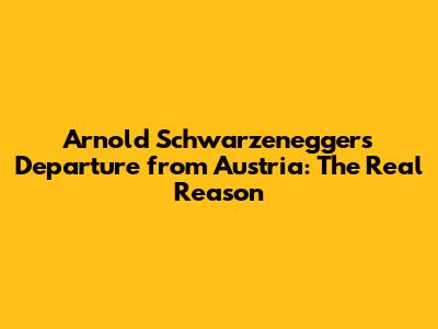 Arnold Schwarzenegger's Departure from Austria: The Real Reason