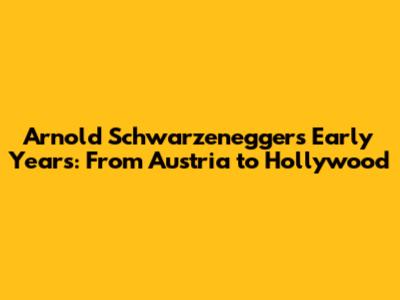 Arnold Schwarzenegger's Early Years: From Austria to Hollywood
