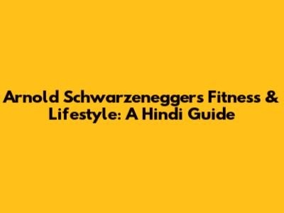 Arnold Schwarzenegger's Fitness & Lifestyle: A Hindi Guide