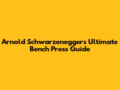 Arnold Schwarzenegger's Ultimate Bench Press Guide