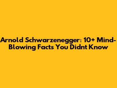 Arnold Schwarzenegger: 10+ Mind-Blowing Facts You Didn't Know