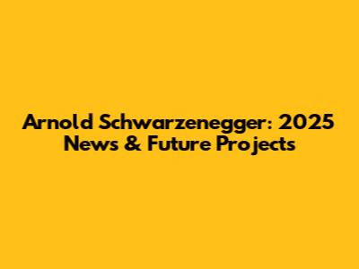 Arnold Schwarzenegger: 2025 News & Future Projects