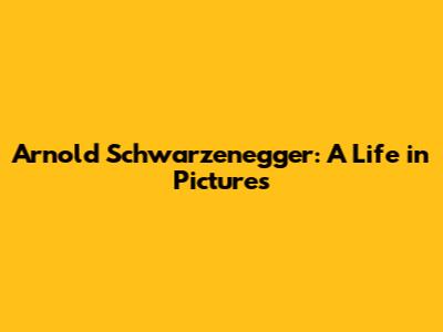 Arnold Schwarzenegger: A Life in Pictures