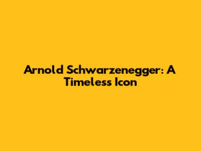 Arnold Schwarzenegger: A Timeless Icon