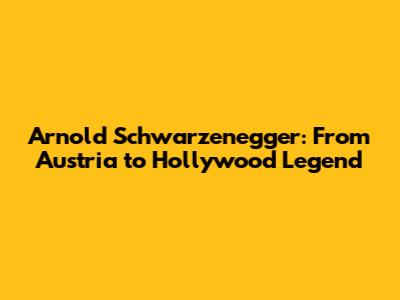 Arnold Schwarzenegger: From Austria to Hollywood Legend