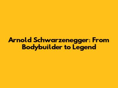 Arnold Schwarzenegger: From Bodybuilder to Legend