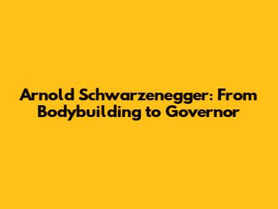Arnold Schwarzenegger: From Bodybuilding to Governor