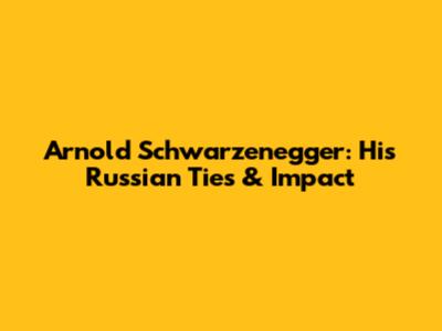 Arnold Schwarzenegger: His Russian Ties & Impact