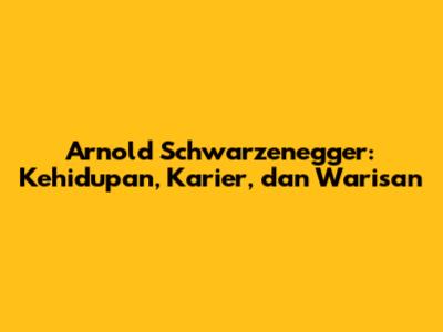 Arnold Schwarzenegger: Kehidupan, Karier, dan Warisan