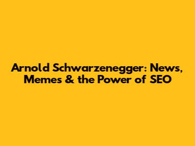 Arnold Schwarzenegger: News, Memes & the Power of SEO
