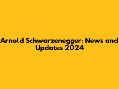 Arnold Schwarzenegger: News and Updates 2024
