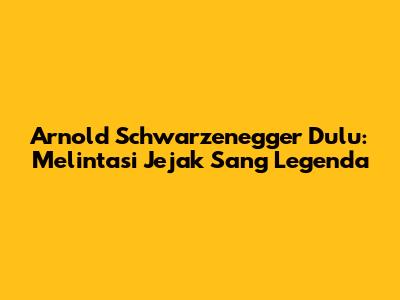Arnold Schwarzenegger Dulu: Melintasi Jejak Sang Legenda