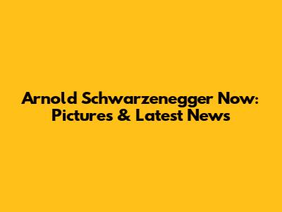 Arnold Schwarzenegger Now: Pictures & Latest News