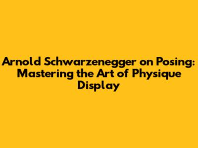 Arnold Schwarzenegger on Posing: Mastering the Art of Physique Display