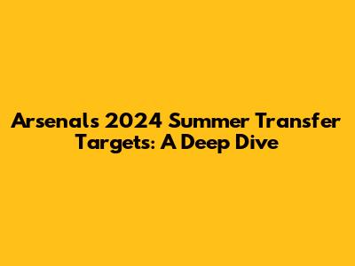 Arsenal's 2024 Summer Transfer Targets: A Deep Dive