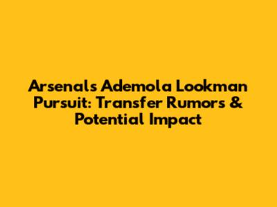Arsenal's Ademola Lookman Pursuit: Transfer Rumors & Potential Impact