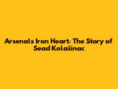Arsenal's Iron Heart: The Story of Sead Kolašinac
