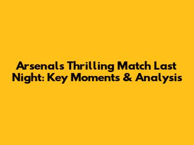 Arsenal's Thrilling Match Last Night: Key Moments & Analysis