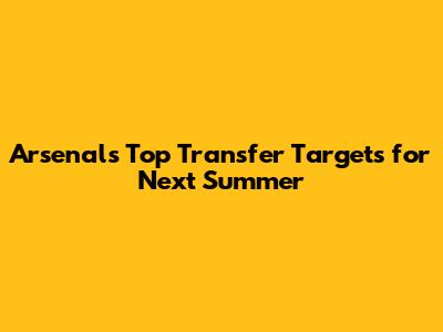 Arsenal's Top Transfer Targets for Next Summer