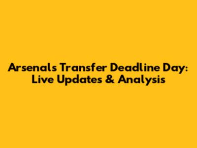 Arsenal's Transfer Deadline Day: Live Updates & Analysis