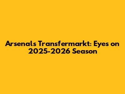Arsenal's Transfermarkt: Eyes on 2025-2026 Season