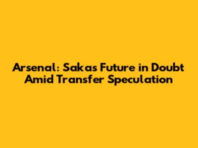 Arsenal: Saka's Future in Doubt Amid Transfer Speculation
