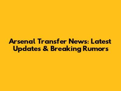 Arsenal Transfer News: Latest Updates & Breaking Rumors