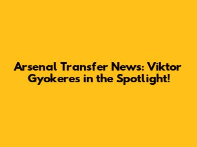 Arsenal Transfer News: Viktor Gyokeres in the Spotlight!